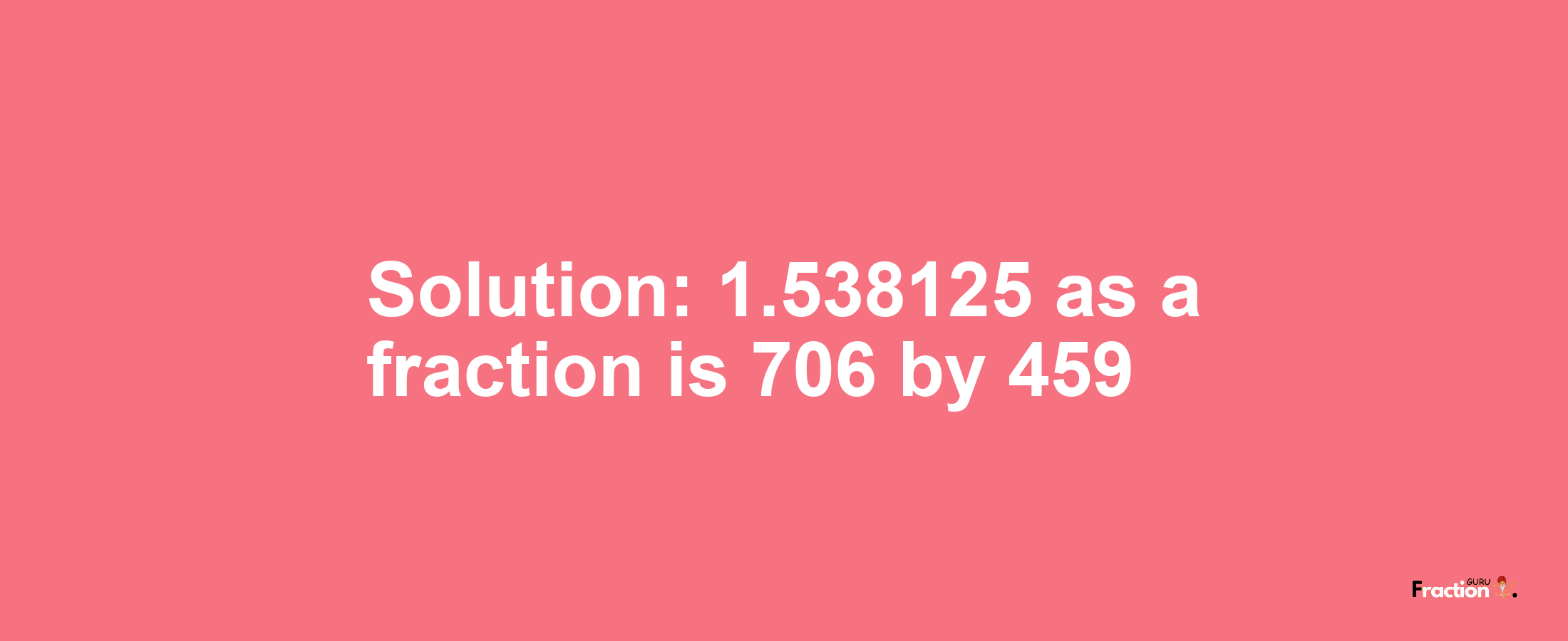 Solution:1.538125 as a fraction is 706/459